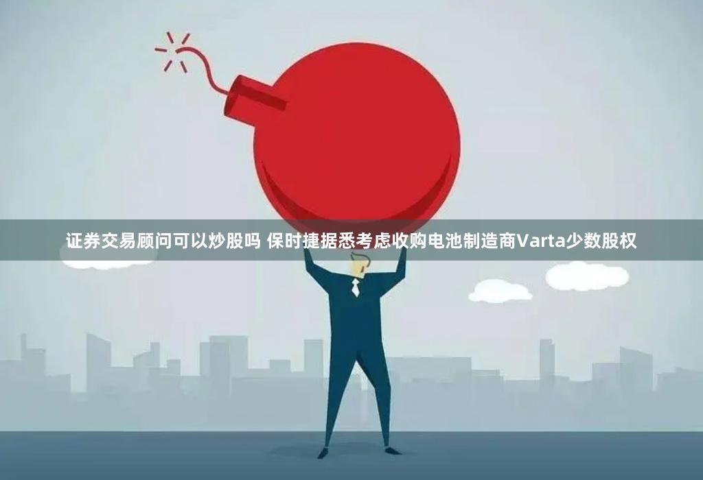 证券交易顾问可以炒股吗 保时捷据悉考虑收购电池制造商Varta少数股权