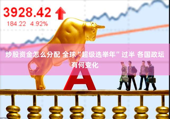 炒股资金怎么分配 全球“超级选举年”过半 各国政坛有何变化