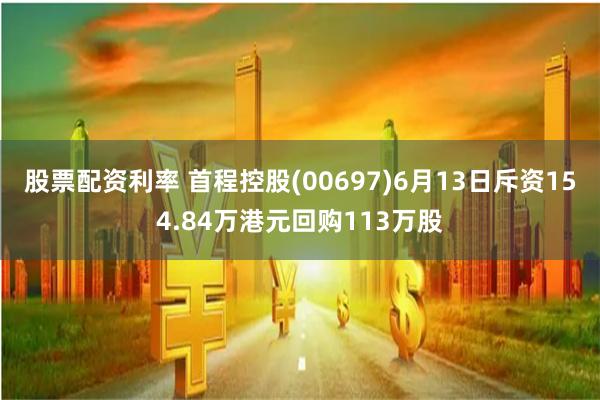 股票配资利率 首程控股(00697)6月13日斥资154.84万港元回购113万股