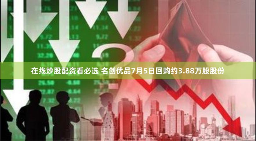 在线炒股配资看必选 名创优品7月5日回购约3.88万股股份