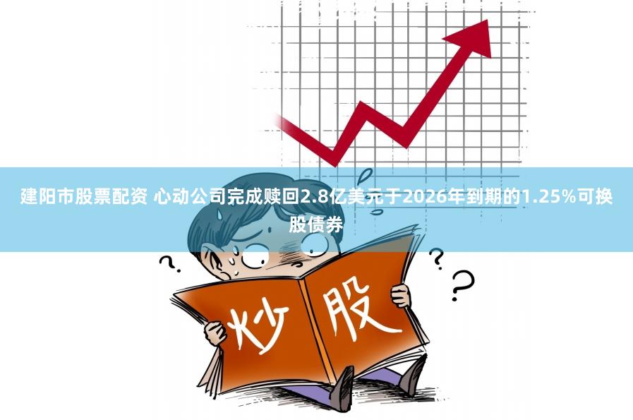 建阳市股票配资 心动公司完成赎回2.8亿美元于2026年到期的1.25%可换股债券