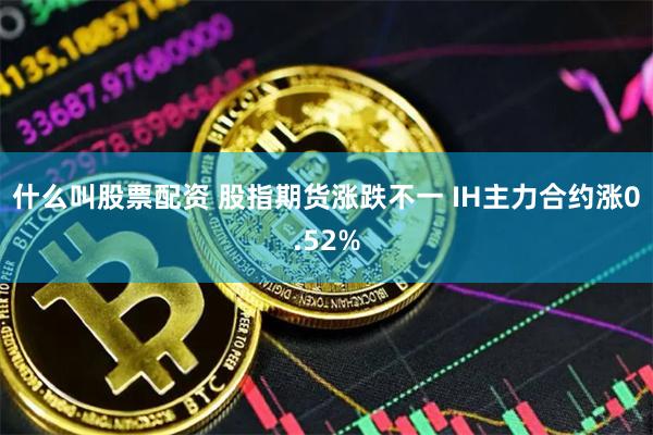 什么叫股票配资 股指期货涨跌不一 IH主力合约涨0.52%