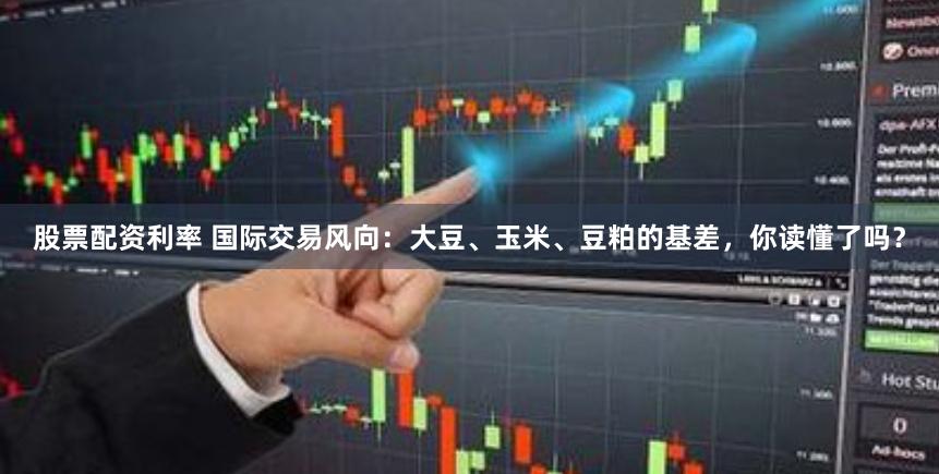 股票配资利率 国际交易风向：大豆、玉米、豆粕的基差，你读懂了吗？