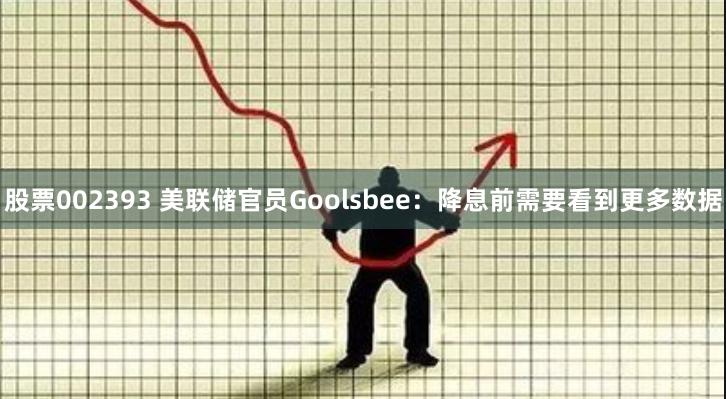 股票002393 美联储官员Goolsbee：降息前需要看到更多数据