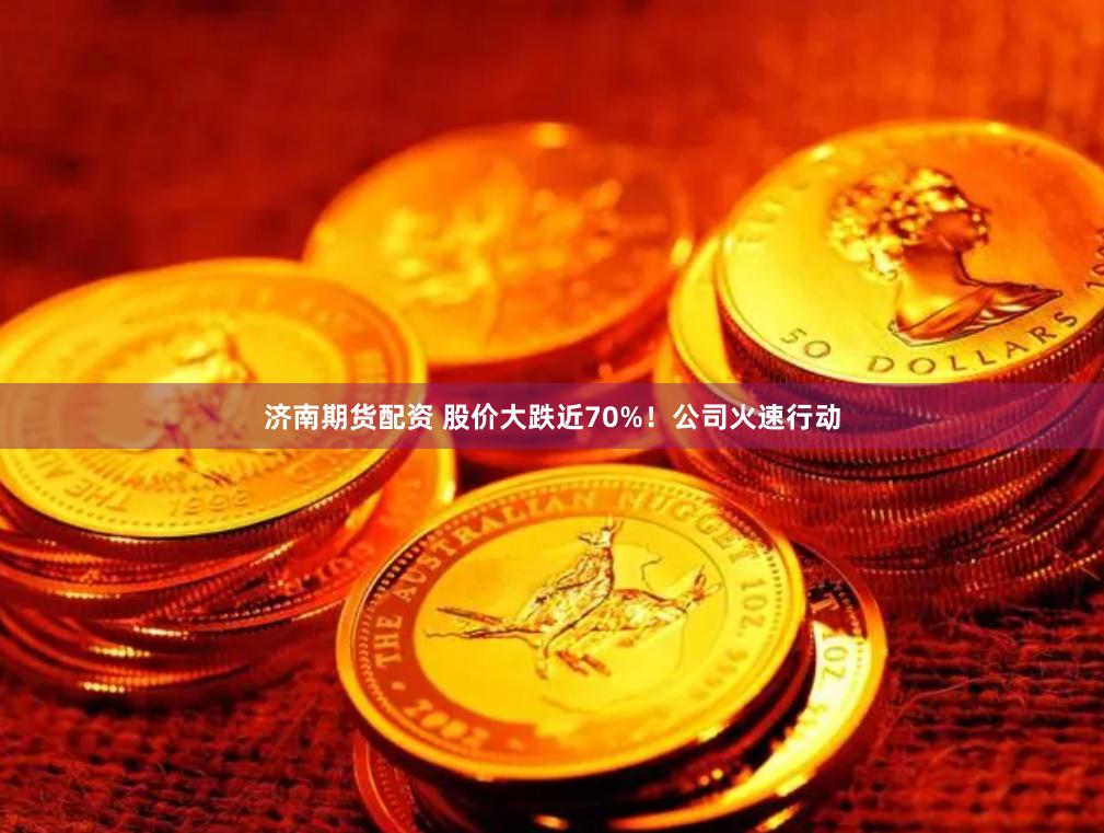 济南期货配资 股价大跌近70%！公司火速行动