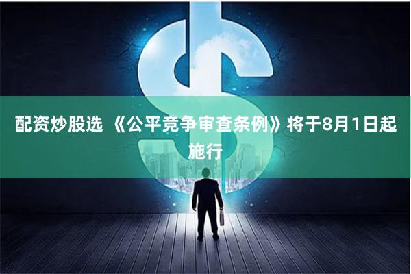 配资炒股选 《公平竞争审查条例》将于8月1日起施行