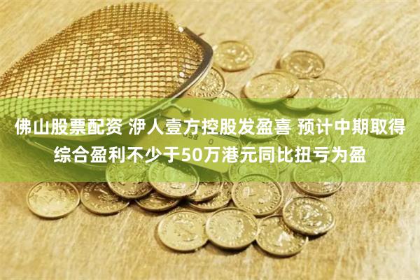 佛山股票配资 洢人壹方控股发盈喜 预计中期取得综合盈利不少于50万港元同比扭亏为盈