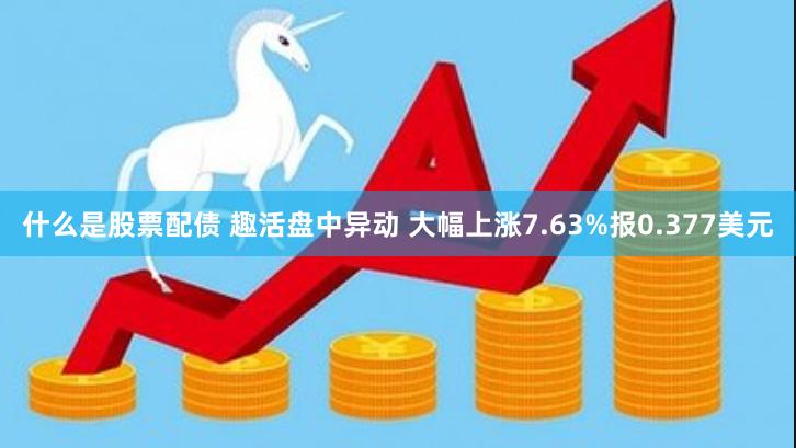 什么是股票配债 趣活盘中异动 大幅上涨7.63%报0.377美元