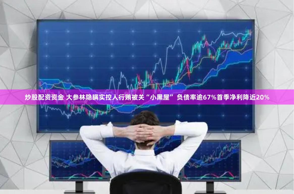 炒股配资资金 大参林隐瞒实控人行贿被关“小黑屋” 负债率逾67%首季净利降近20%