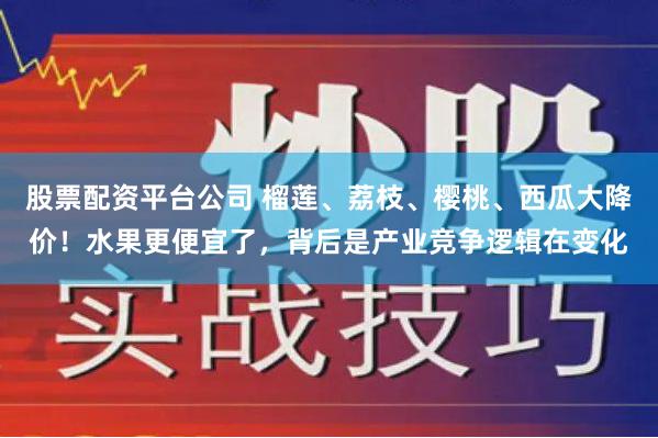 股票配资平台公司 榴莲、荔枝、樱桃、西瓜大降价！水果更便宜了，背后是产业竞争逻辑在变化