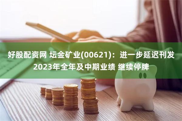 好股配资网 坛金矿业(00621)：进一步延迟刊发2023年全年及中期业绩 继续停牌