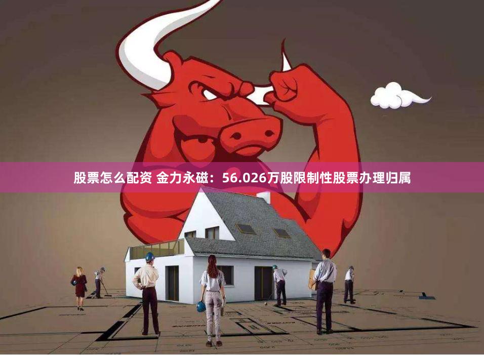 股票怎么配资 金力永磁：56.026万股限制性股票办理归属