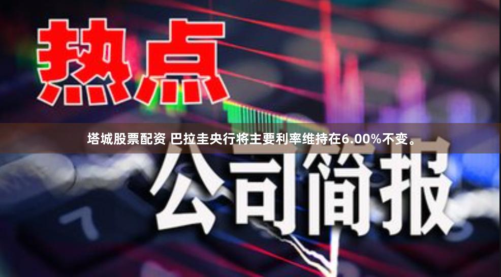 塔城股票配资 巴拉圭央行将主要利率维持在6.00%不变。