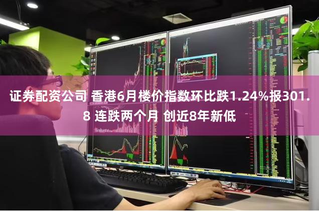 证券配资公司 香港6月楼价指数环比跌1.24%报301.8 连跌两个月 创近8年新低