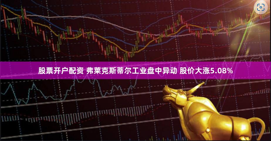 股票开户配资 弗莱克斯蒂尔工业盘中异动 股价大涨5.08%