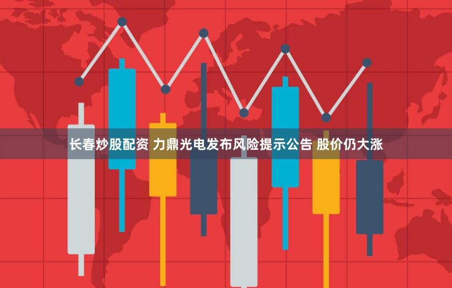 长春炒股配资 力鼎光电发布风险提示公告 股价仍大涨