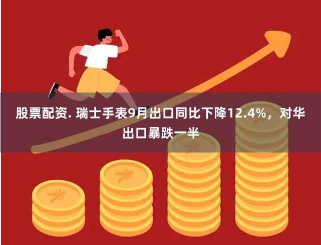 股票配资. 瑞士手表9月出口同比下降12.4%，对华出口暴跌一半