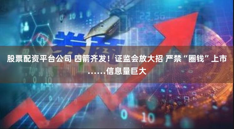 股票配资平台公司 四箭齐发！证监会放大招 严禁“圈钱”上市……信息量巨大