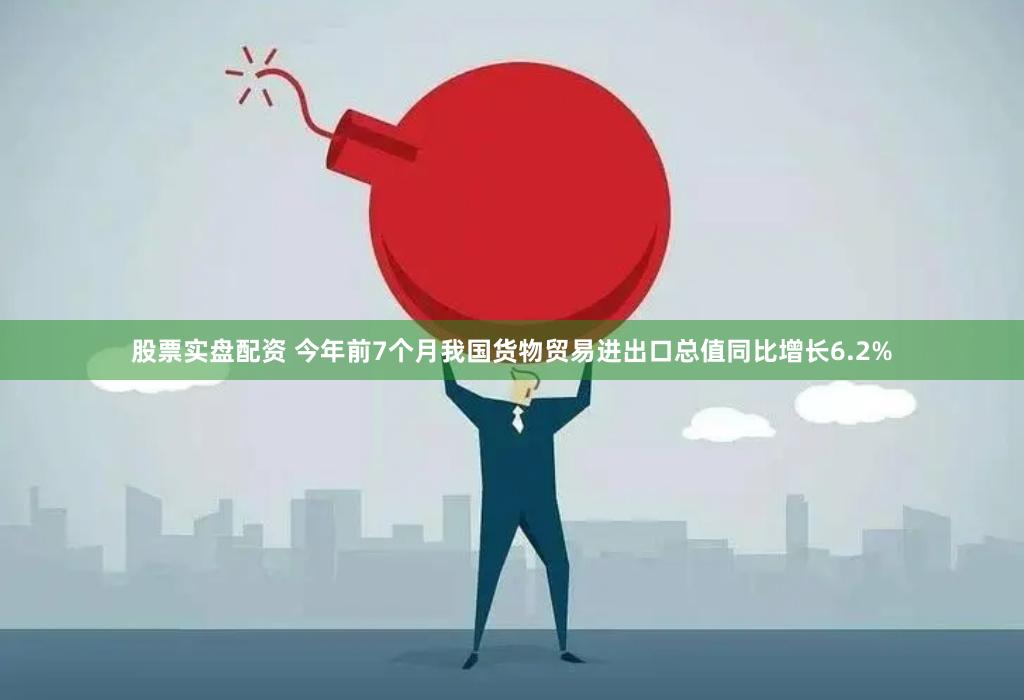 股票实盘配资 今年前7个月我国货物贸易进出口总值同比增长6.2%