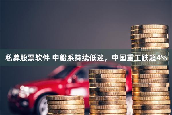 私募股票软件 中船系持续低迷，中国重工跌超4%