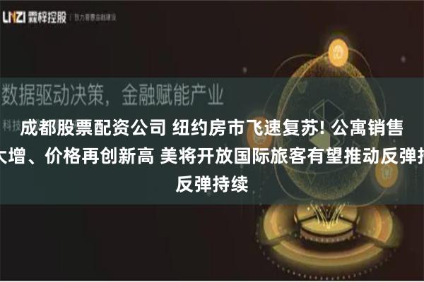 成都股票配资公司 纽约房市飞速复苏! 公寓销售量大增、价格再创新高 美将开放国际旅客有望推动反弹持续