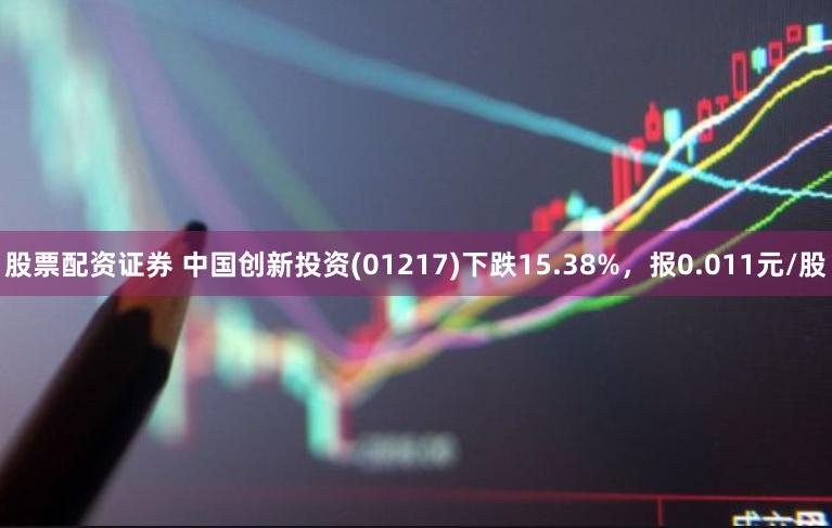 股票配资证券 中国创新投资(01217)下跌15.38%，报0.011元/股