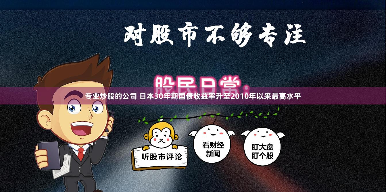 专业炒股的公司 日本30年期国债收益率升至2010年以来最高水平