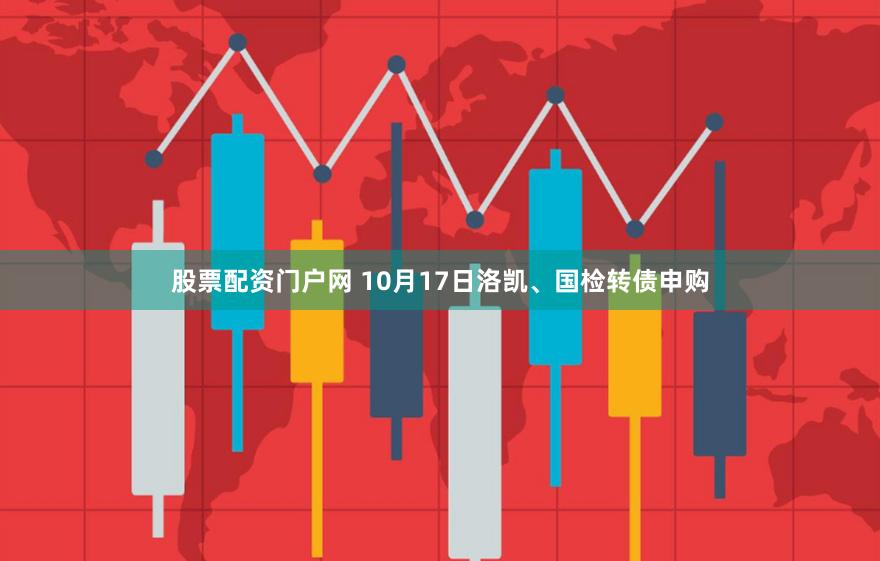 股票配资门户网 10月17日洛凯、国检转债申购