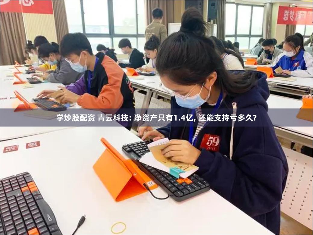 学炒股配资 青云科技: 净资产只有1.4亿, 还能支持亏多久?