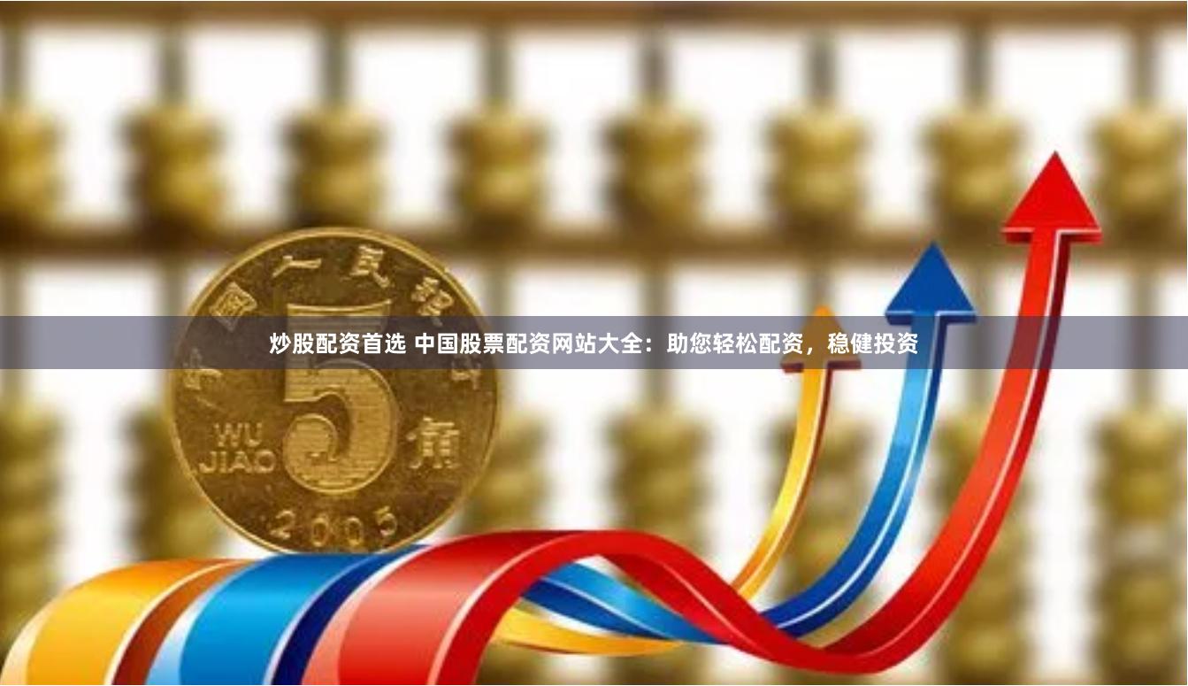 炒股配资首选 中国股票配资网站大全：助您轻松配资，稳健投资