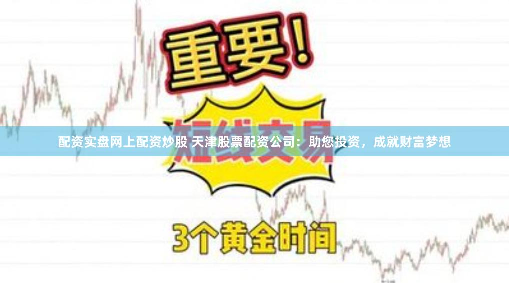 配资实盘网上配资炒股 天津股票配资公司：助您投资，成就财富梦想