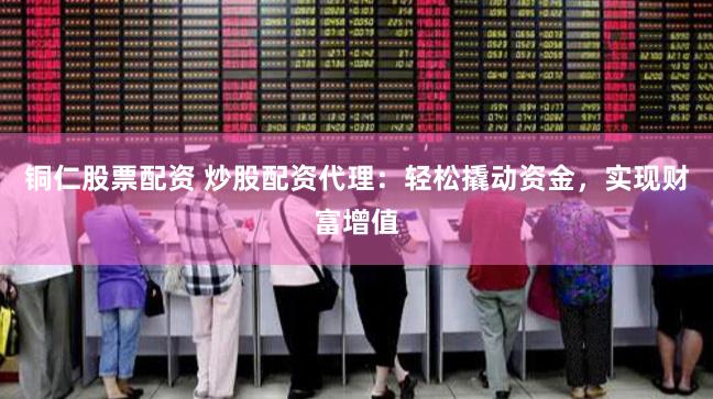 铜仁股票配资 炒股配资代理：轻松撬动资金，实现财富增值