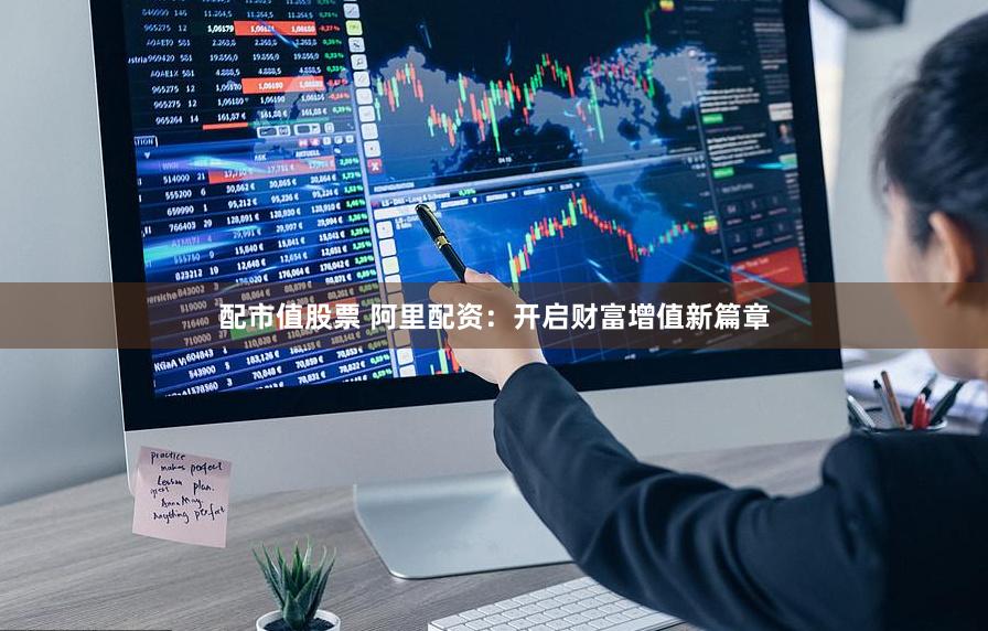 配市值股票 阿里配资：开启财富增值新篇章