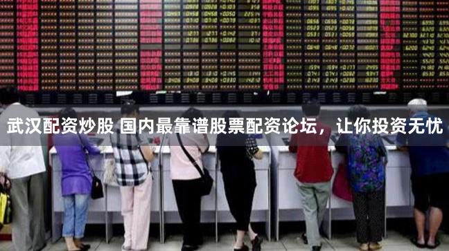 武汉配资炒股 国内最靠谱股票配资论坛，让你投资无忧