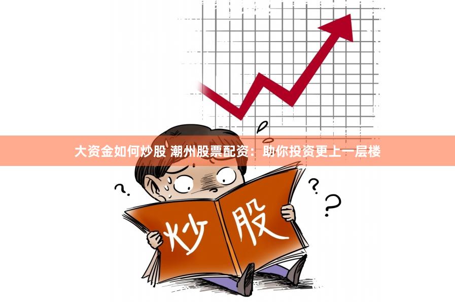 大资金如何炒股 潮州股票配资：助你投资更上一层楼