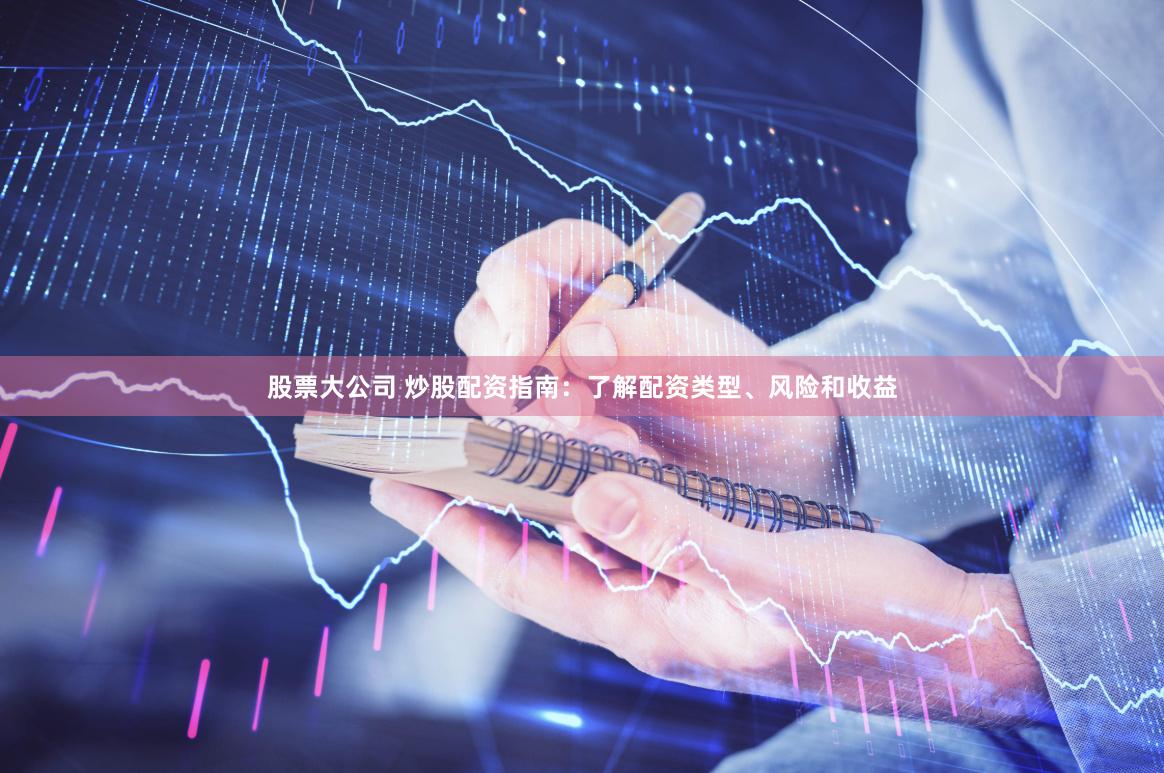 股票大公司 炒股配资指南：了解配资类型、风险和收益