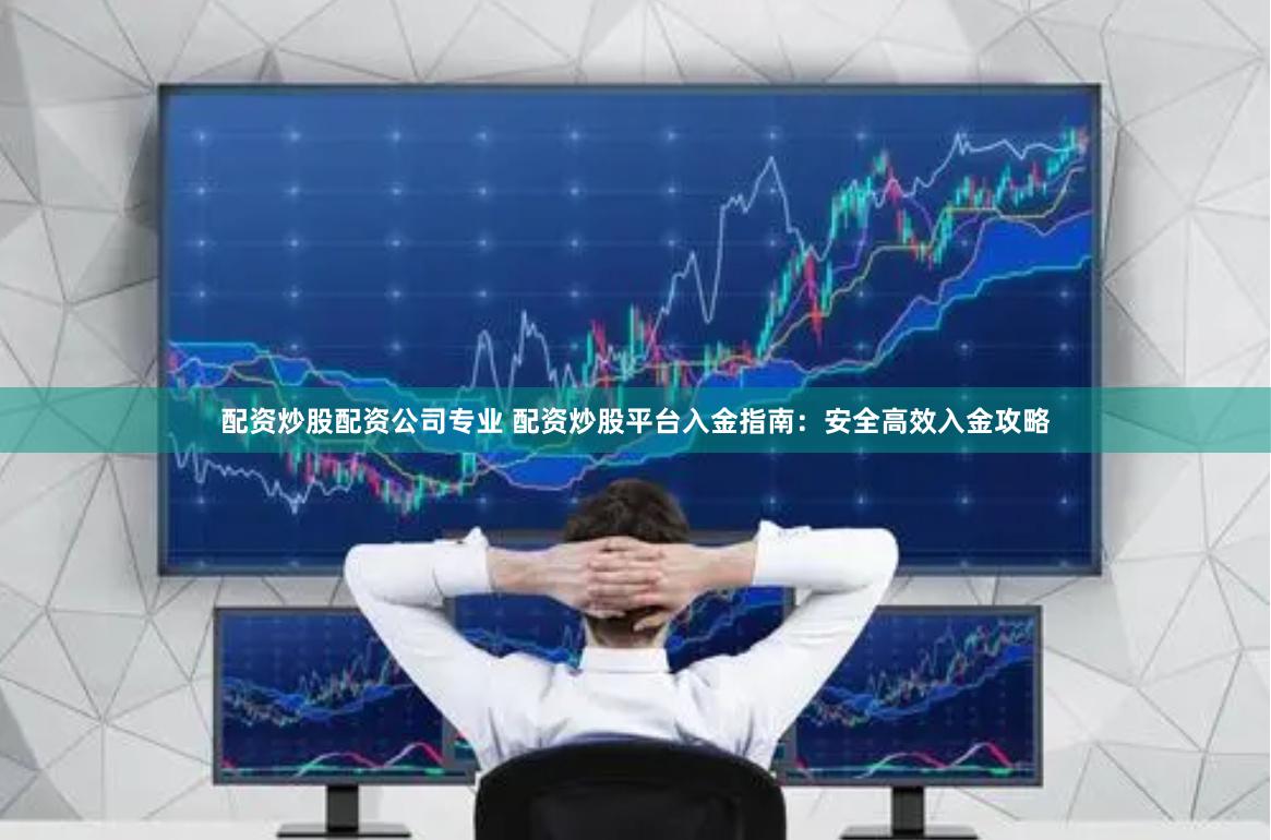 配资炒股配资公司专业 配资炒股平台入金指南：安全高效入金攻略