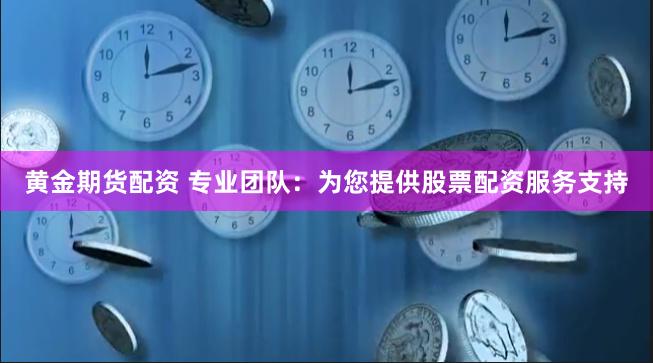 黄金期货配资 专业团队：为您提供股票配资服务支持