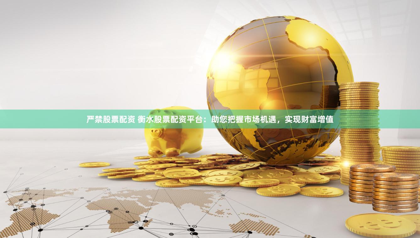 严禁股票配资 衡水股票配资平台：助您把握市场机遇，实现财富增值