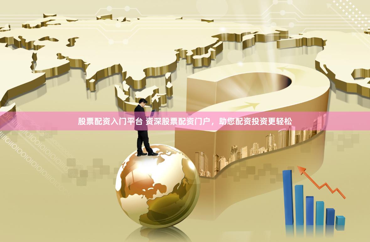 股票配资入门平台 资深股票配资门户，助您配资投资更轻松