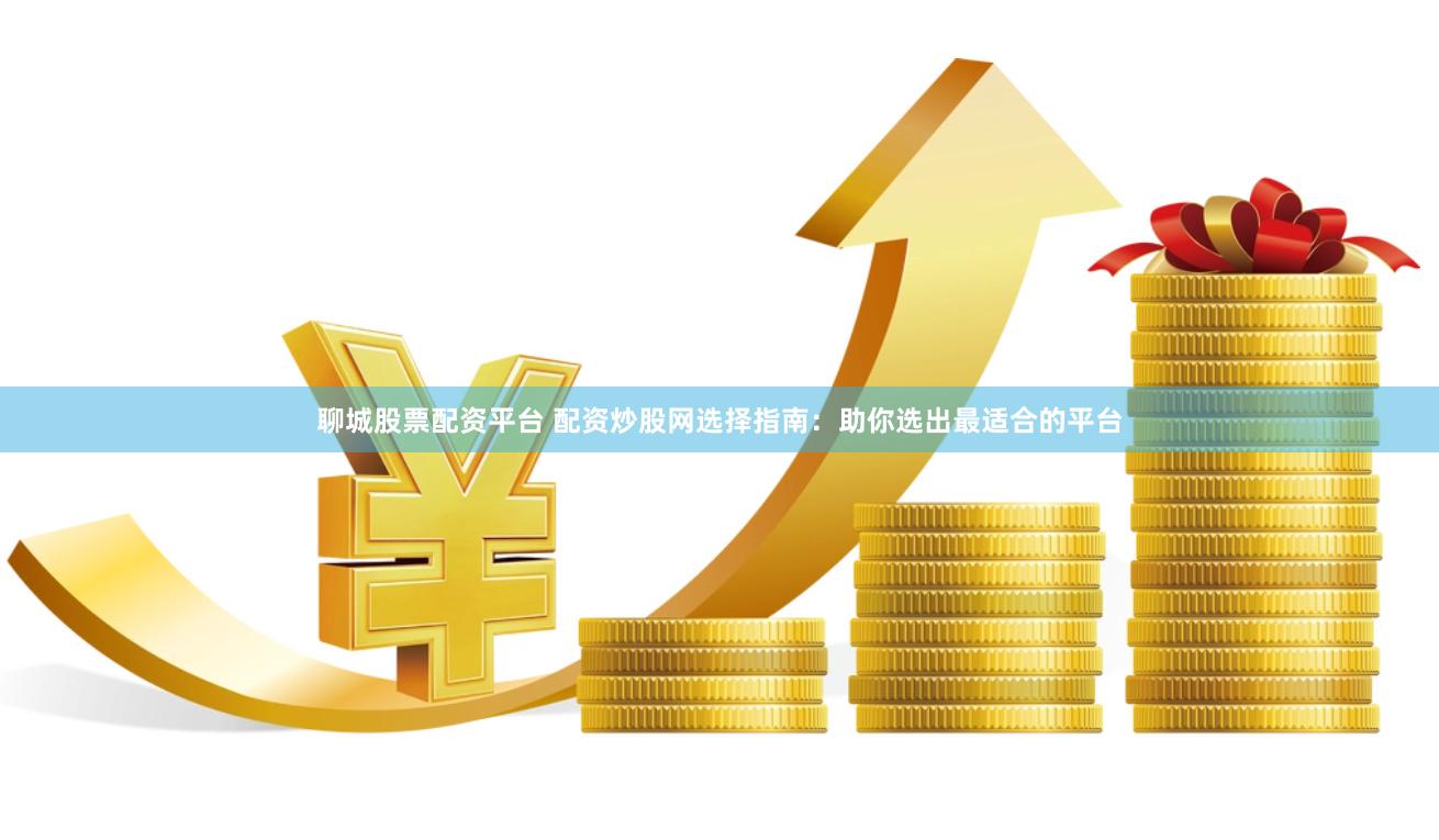 聊城股票配资平台 配资炒股网选择指南：助你选出最适合的平台