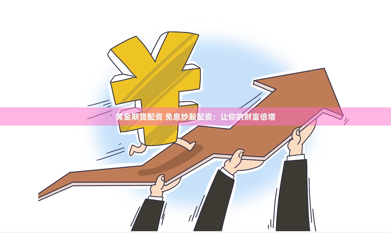 黄金期货配资 免息炒股配资：让你的财富倍增