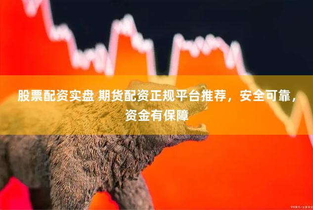 股票配资实盘 期货配资正规平台推荐，安全可靠，资金有保障