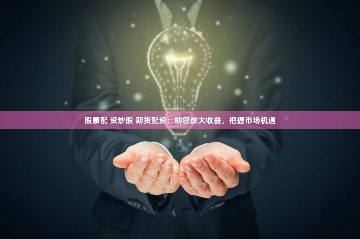 股票配 资炒股 期货配资：助您放大收益，把握市场机遇