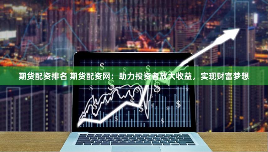 期货配资排名 期货配资网：助力投资者放大收益，实现财富梦想