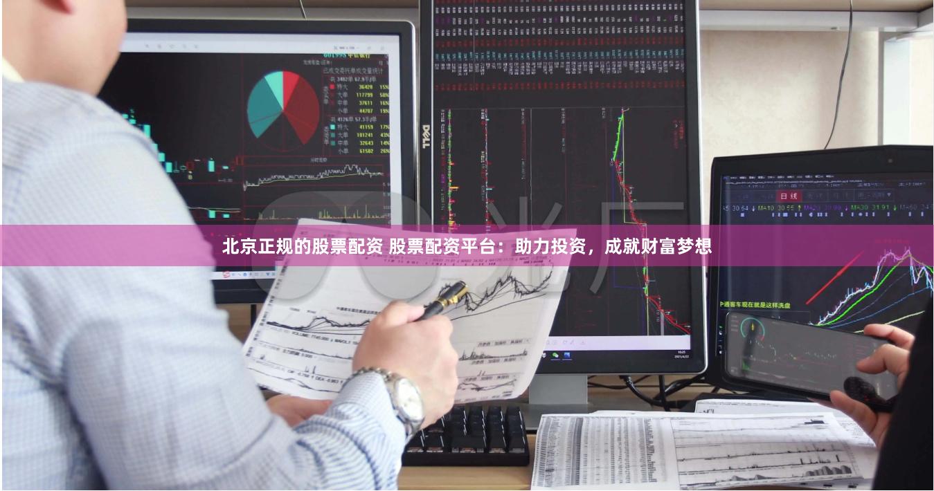 北京正规的股票配资 股票配资平台：助力投资，成就财富梦想