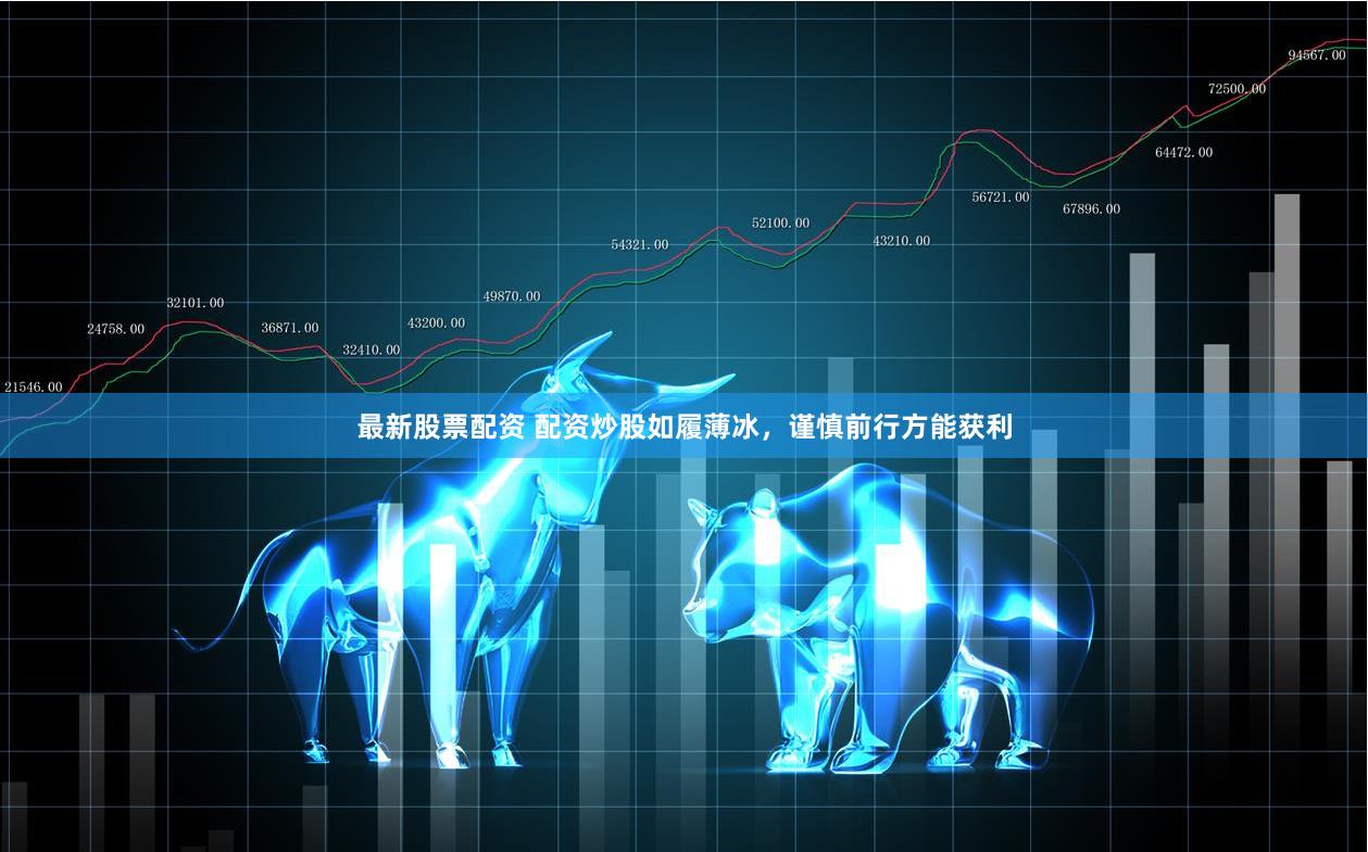 最新股票配资 配资炒股如履薄冰，谨慎前行方能获利