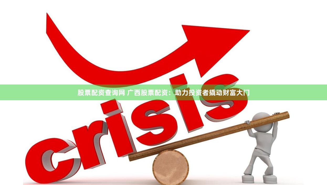 股票配资查询网 广西股票配资：助力投资者撬动财富大门