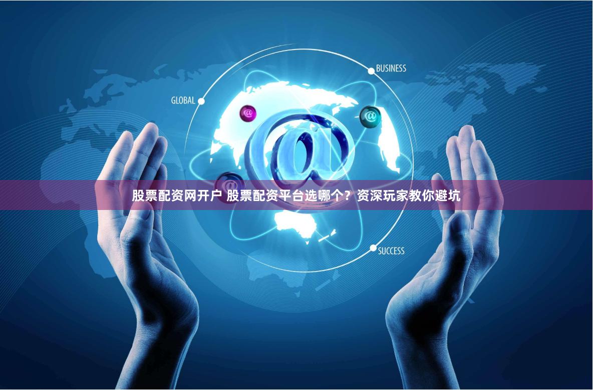 股票配资网开户 股票配资平台选哪个？资深玩家教你避坑