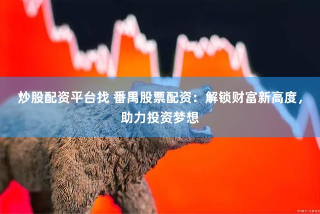 炒股配资平台找 番禺股票配资：解锁财富新高度，助力投资梦想
